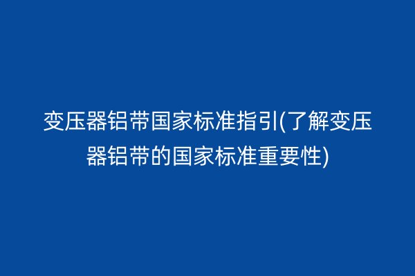 变压器铝带**标准指引(了解变压器铝带的**标准重要性) 铝带图片