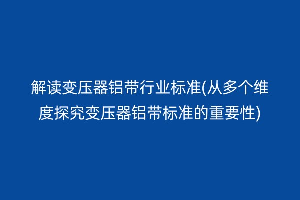 解读变压器铝带行业标准(从多个维度探究变压器铝带标准的重要性) 铝带图片