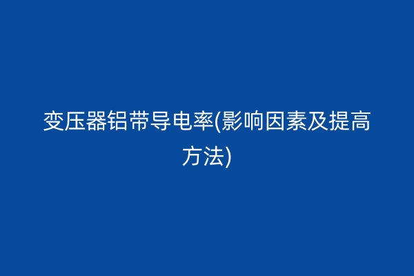 变压器铝带导电率(影响因素及提高方法) 铝带图片