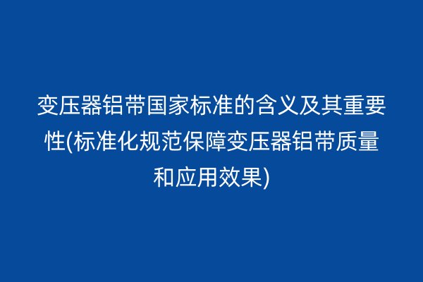 变压器铝带**标准的含义及其重要性(标准化规范保障变压器铝带质量和应用效果) 铝带图片