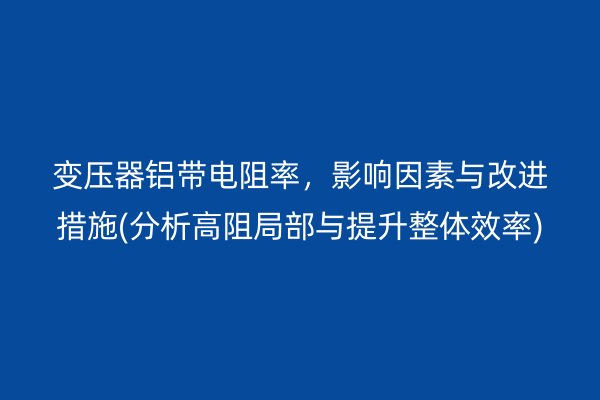 变压器铝带电阻率,影响因素与改进措施(分析高阻局部与提升整体效率) 铝带图片