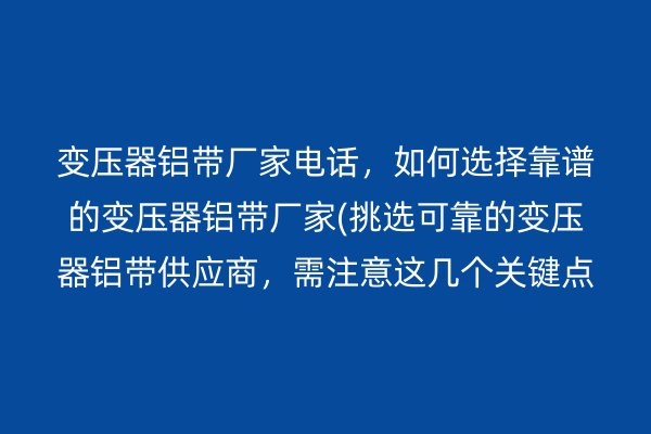 变压器铝带厂家电话,如何选择靠谱的变压器铝带厂家(挑选可靠的变压器铝带供应商,需注意这几个关键点)