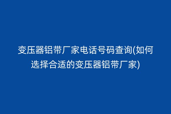 变压器铝带厂家电话号码查询(如何选择合适的变压器铝带厂家) 铝带图片