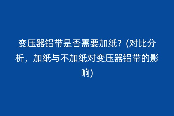 变压器铝带是否需要加纸?(对比分析,加纸与不加纸对变压器铝带的影响) 铝带图片