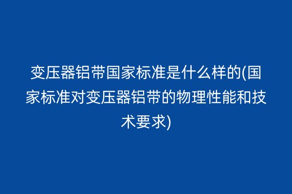 变压器铝带**标准是什么样的(**标准对变压器铝带的物理性能和技术要求) 铝带图片