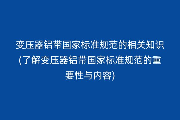 变压器铝带**标准规范的相关知识(了解变压器铝带**标准规范的重要性与内容) 铝带图片