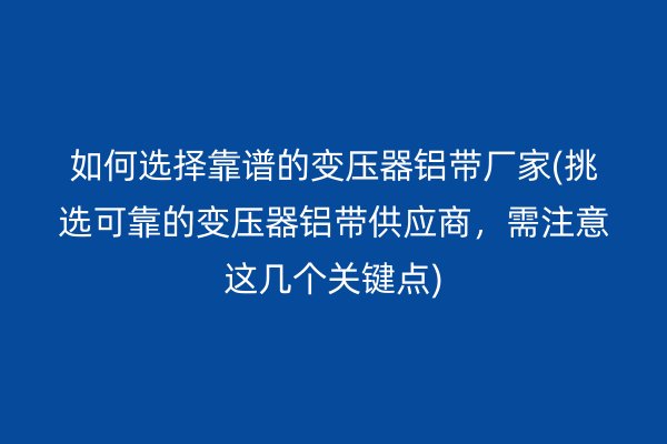 如何选择靠谱的变压器铝带厂家(挑选可靠的变压器铝带供应商,需注意这几个关键点)