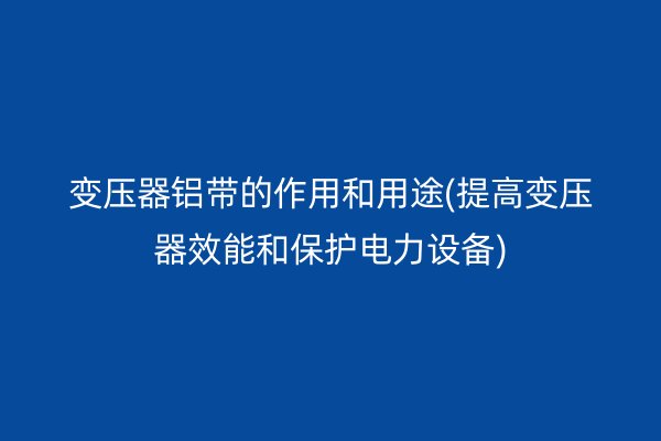 变压器铝带的作用和用途(提高变压器效能和保护电力设备) 铝带图片