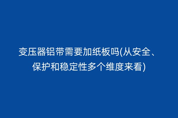 变压器铝带需要加纸板吗(从安全、保护和稳定性多个维度来看) 铝带图片